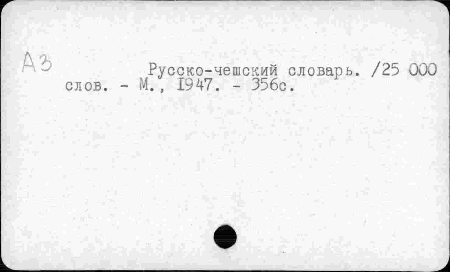 ﻿Ab
Русско-чешский словарь. /25 000 слов. - М., 1947. - 356с.